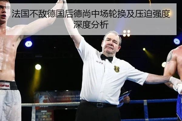 法国不敌德国后德尚中场轮换及压迫强度深度分析